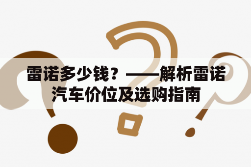 雷诺多少钱？——解析雷诺汽车价位及选购指南