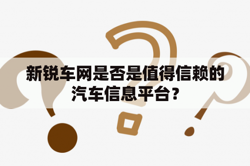 新锐车网是否是值得信赖的汽车信息平台？