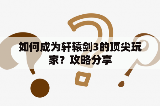 如何成为轩辕剑3的顶尖玩家？攻略分享