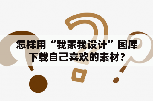 怎样用“我家我设计”图库下载自己喜欢的素材？