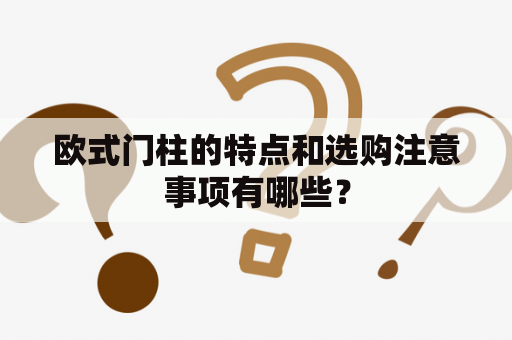 欧式门柱的特点和选购注意事项有哪些？