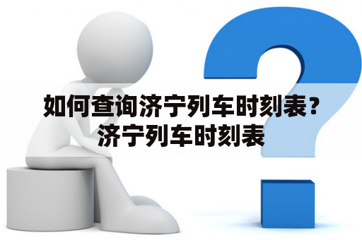 如何查询济宁列车时刻表？济宁列车时刻表