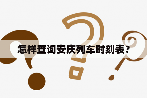 怎样查询安庆列车时刻表？