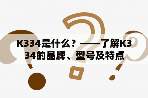 K334是什么？——了解K334的品牌、型号及特点