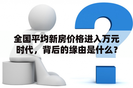 全国平均新房价格进入万元时代，背后的缘由是什么？