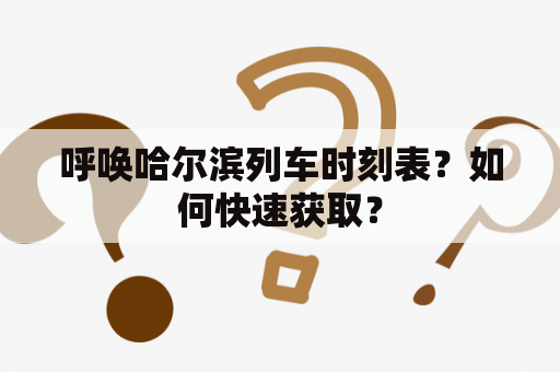 呼唤哈尔滨列车时刻表？如何快速获取？