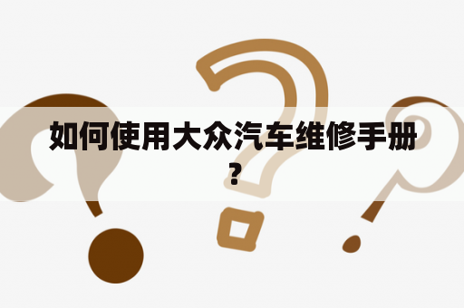 如何使用大众汽车维修手册？