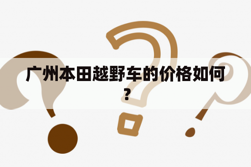 广州本田越野车的价格如何？