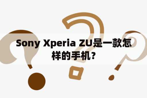 Sony Xperia ZU是一款怎样的手机？