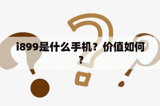 i899是什么手机？价值如何？