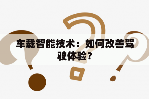 车载智能技术：如何改善驾驶体验？