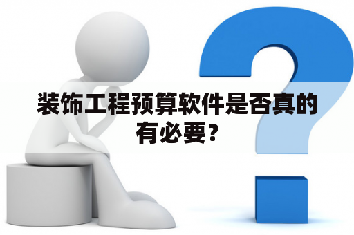 装饰工程预算软件是否真的有必要？