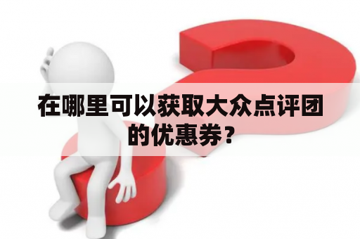 在哪里可以获取大众点评团的优惠券？