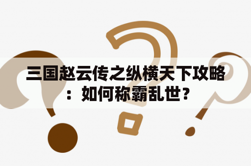 三国赵云传之纵横天下攻略：如何称霸乱世？