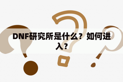 DNF研究所是什么？如何进入？