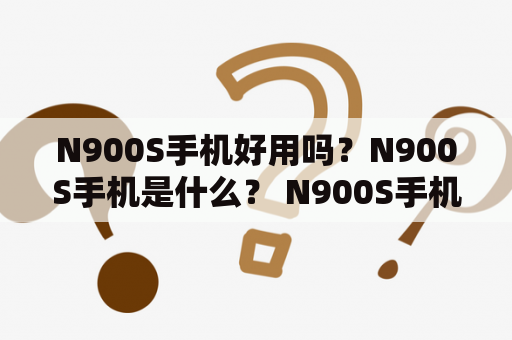 N900S手机好用吗？N900S手机是什么？ N900S手机是韩国的一款智能手机，它采用了4.3英寸AMOLED显示屏、1.4GHz双核处理器和1GB RAM。它还有800万像素主摄像头和130万像素前置摄像头。此外，N900S支持4G网络，还有Wi-Fi、GPS和蓝牙等功能。由于N900S拥有这么多先进的技术和功能，因此它在市场上颇受欢迎。