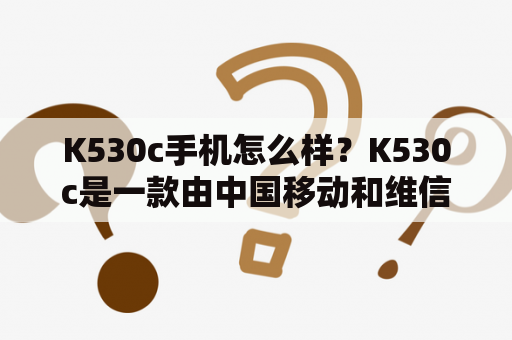 K530c手机怎么样？K530c是一款由中国移动和维信诺公司联合生产推出的智能手机，受到了不少用户的关注。它采用了5.45英寸的高清屏幕，分辨率为720*1440，屏幕色彩鲜艳、清晰度高，适合观看视频和玩游戏。同时，K530c搭载了联发科MT6739处理器，配置2GB RAM+16GB ROM存储组合，可以满足用户基本使用需求。此外，K530c还支持4G网络、Wi-Fi、蓝牙等多种联网方式，方便用户随时随地与外界联系。 