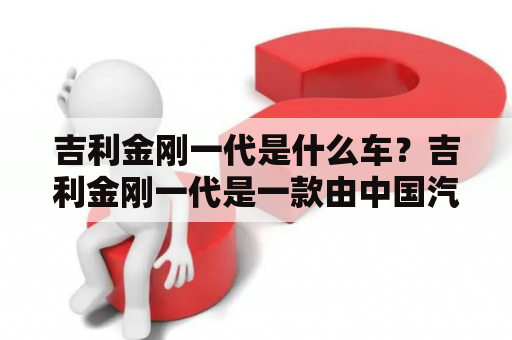 吉利金刚一代是什么车？吉利金刚一代是一款由中国汽车制造商吉利汽车生产的SUV车型。该车在国内市场自2004年开始销售，是吉利汽车在SUV市场的代表作之一。