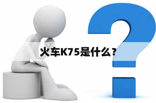 火车K75是什么？