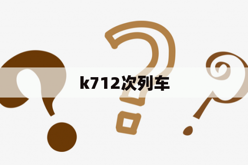 k712次列车