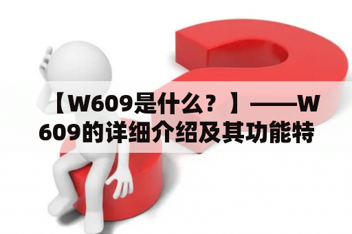 【W609是什么？】——W609的详细介绍及其功能特点