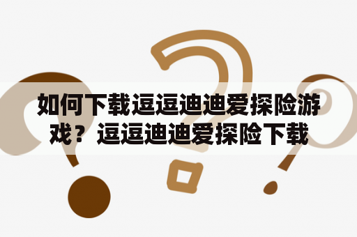 如何下载逗逗迪迪爱探险游戏？逗逗迪迪爱探险下载