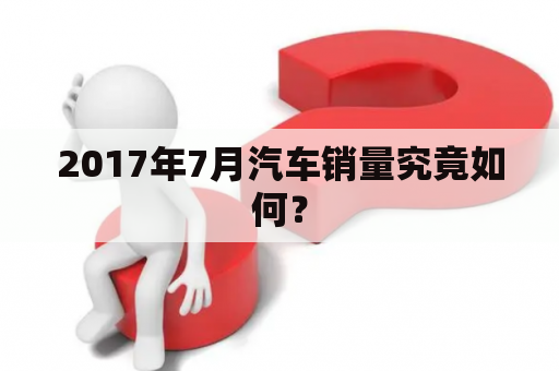 2017年7月汽车销量究竟如何？