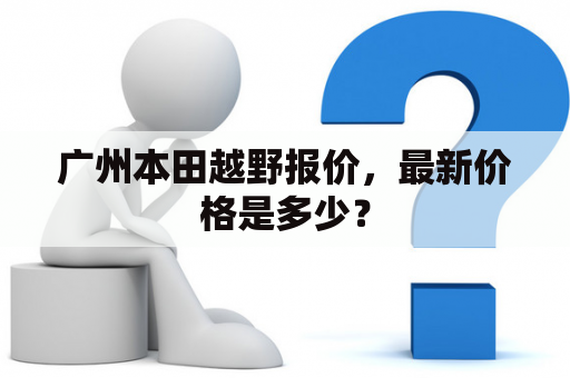 广州本田越野报价，最新价格是多少？