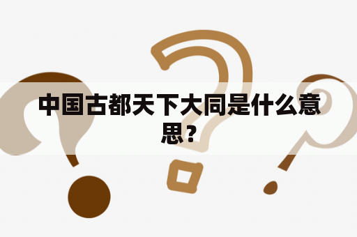 中国古都天下大同是什么意思？