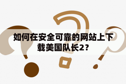 如何在安全可靠的网站上下载美国队长2？