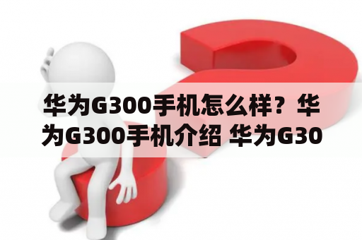 华为G300手机怎么样？华为G300手机介绍 华为G300是一款基于Android系统的智能手机，它的出现为广大消费者带来了更多的选择。该手机搭载了1GHz的处理器，配备了4英寸的屏幕，分辨率为480×800像素，可提供流畅的操作体验。同时，该手机的后置摄像头为500万像素，支持自动对焦和LED闪光灯，拍照效果清晰。另外，该手机提供了多种联网方式，包括Wi-Fi、蓝牙、3G等，方便用户随时随地上网、分享数据。总的来说，华为G300是一款性价比较高的智能手机，可满足日常使用需求。