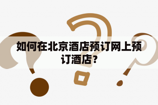 如何在北京酒店预订网上预订酒店？