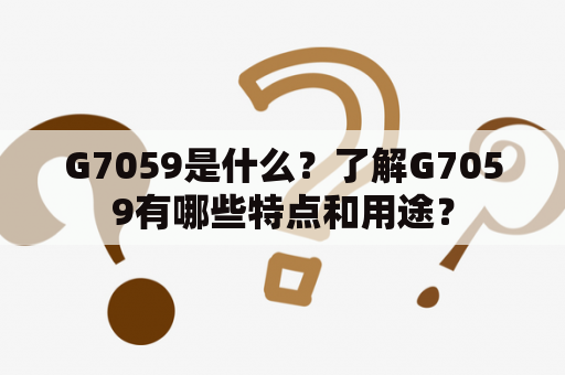 G7059是什么？了解G7059有哪些特点和用途？