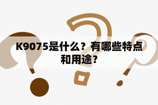 K9075是什么？有哪些特点和用途？