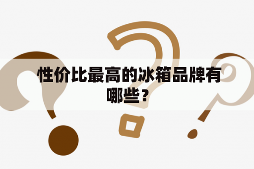  性价比最高的冰箱品牌有哪些？