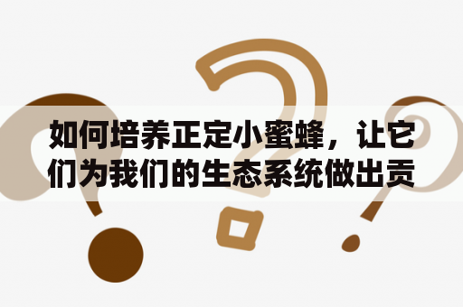 如何培养正定小蜜蜂，让它们为我们的生态系统做出贡献？