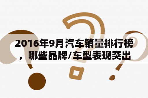 2016年9月汽车销量排行榜，哪些品牌/车型表现突出？