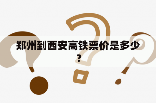 郑州到西安高铁票价是多少？