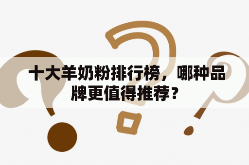  十大羊奶粉排行榜，哪种品牌更值得推荐？