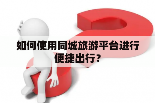 如何使用同城旅游平台进行便捷出行？