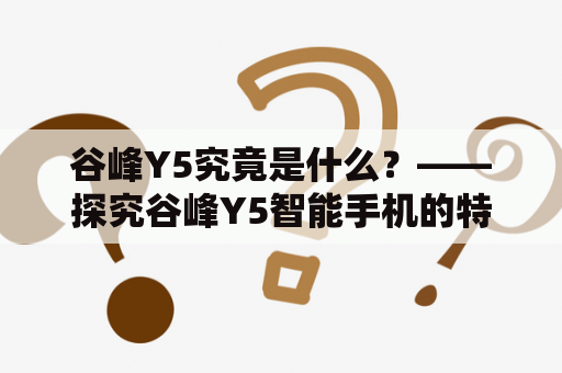 谷峰Y5究竟是什么？——探究谷峰Y5智能手机的特点和优势