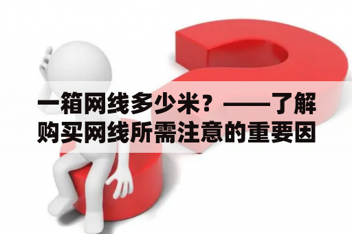 一箱网线多少米？——了解购买网线所需注意的重要因素