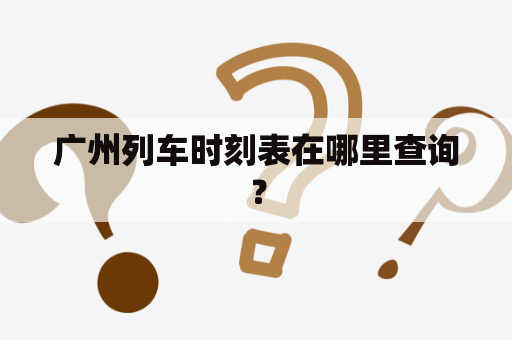 广州列车时刻表在哪里查询？