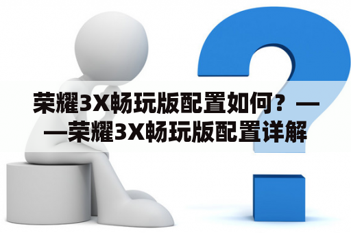 荣耀3X畅玩版配置如何？——荣耀3X畅玩版配置详解