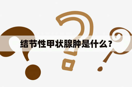 结节性甲状腺肿是什么？