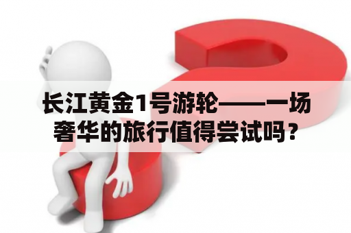 长江黄金1号游轮——一场奢华的旅行值得尝试吗？