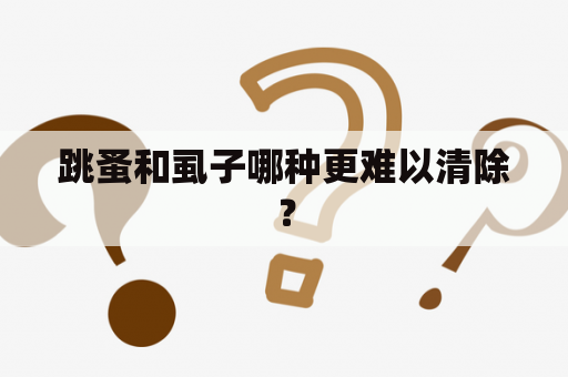 跳蚤和虱子哪种更难以清除？