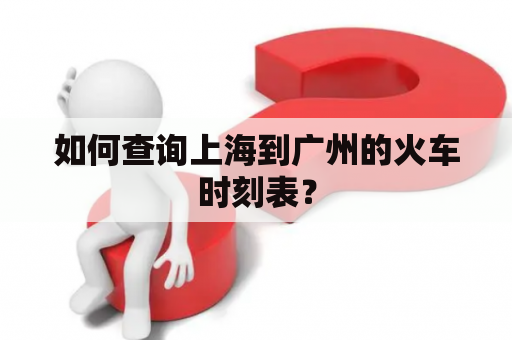 如何查询上海到广州的火车时刻表？