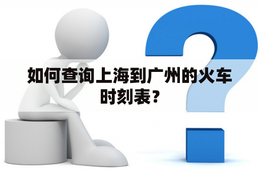 如何查询上海到广州的火车时刻表？