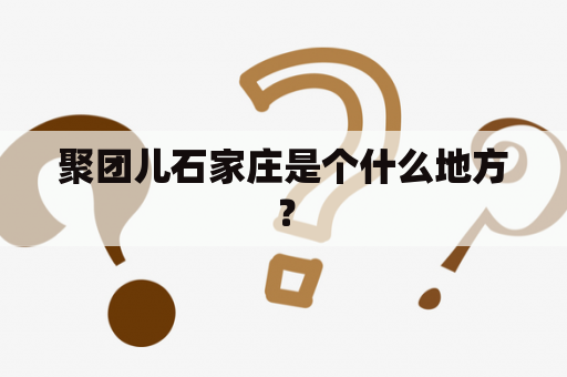 聚团儿石家庄是个什么地方？